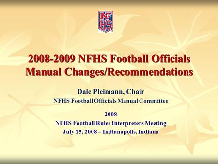 2008-2009 NFHS Football Officials Manual Changes/Recommendations Dale Pleimann, Chair NFHS Football Officials Manual Committee 2008 NFHS Football Rules.