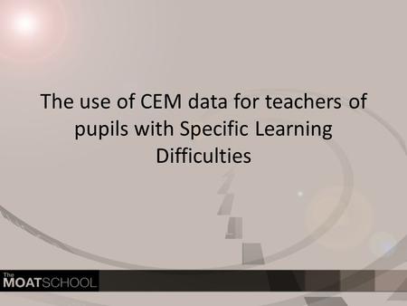 The use of CEM data for teachers of pupils with Specific Learning Difficulties.