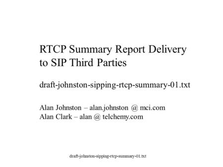 Draft-johnston-sipping-rtcp-summary-01.txt RTCP Summary Report Delivery to SIP Third Parties draft-johnston-sipping-rtcp-summary-01.txt Alan Johnston –