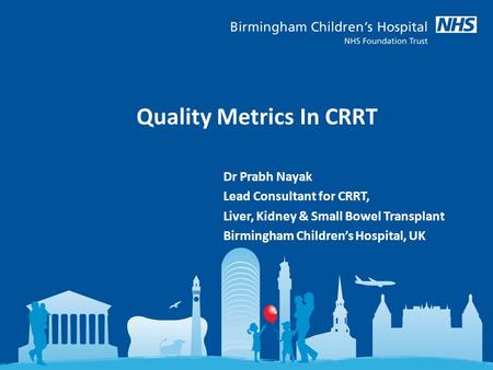 Quality Metrics In CRRT Dr Prabh Nayak Lead Consultant for CRRT, Liver, Kidney & Small Bowel Transplant Birmingham Children’s Hospital, UK.