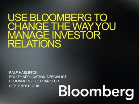 USE BLOOMBERG TO CHANGE THE WAY YOU MANAGE INVESTOR RELATIONS RALF HASLBECK EQUITY APPLICATION SPECIALIST BLOOMBERG L.P., FRANKFURT SEPTEMBER 2015.