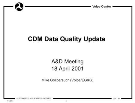 Volpe Center AUTOMATION APPLICATIONS DIVISION DTS - 56 4/18/01 1 CDM Data Quality Update A&D Meeting 18 April 2001 Mike Golibersuch (Volpe/EG&G)