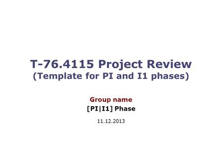 T-76.4115 Project Review (Template for PI and I1 phases) Group name [PI|I1] Phase 11.12.2013.