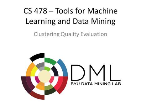 CS 478 – Tools for Machine Learning and Data Mining Clustering Quality Evaluation.