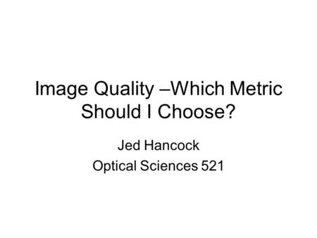 Image Quality –Which Metric Should I Choose? Jed Hancock Optical Sciences 521.