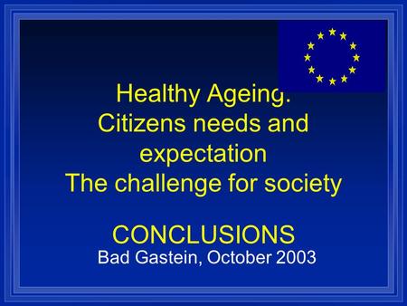 Healthy Ageing: Citizens needs and expectation The challenge for society CONCLUSIONS Bad Gastein, October 2003.