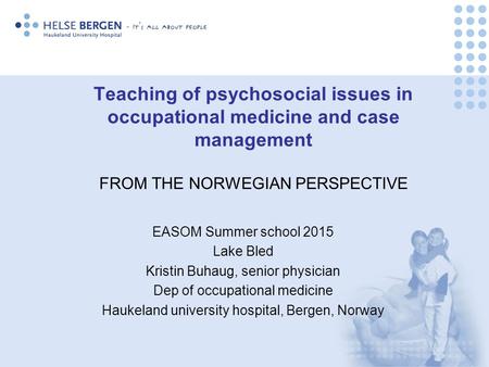 Teaching of psychosocial issues in occupational medicine and case management FROM THE NORWEGIAN PERSPECTIVE EASOM Summer school 2015 Lake Bled Kristin.