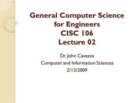 General Computer Science for Engineers CISC 106 Lecture 02 Dr. John Cavazos Computer and Information Sciences 2/13/2009.