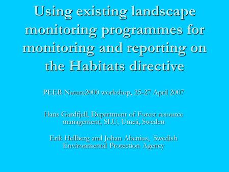 Using existing landscape monitoring programmes for monitoring and reporting on the Habitats directive PEER Nature2000 workshop, 25-27 April 2007 Hans Gardfjell,