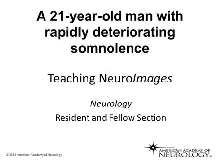 A 21-year-old man with rapidly deteriorating somnolence Neurology Resident and Fellow Section © 2013 American Academy of Neurology.