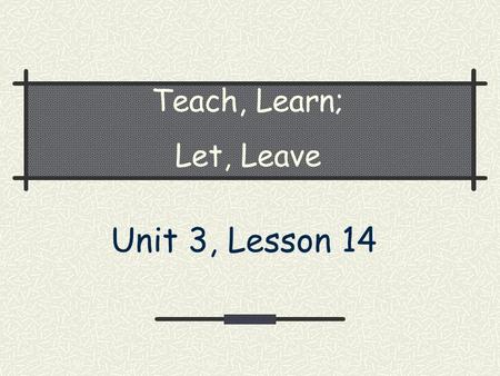 Teach, Learn; Let, Leave Unit 3, Lesson 14. Objectives Students will: Use the words teach, learn, let, and leave correctly in sentences. Proofread for.