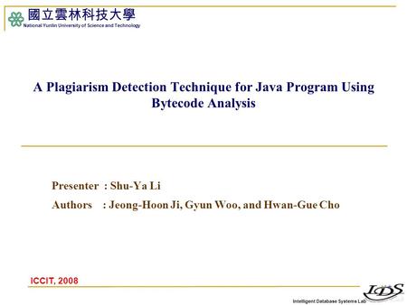 Intelligent Database Systems Lab 國立雲林科技大學 National Yunlin University of Science and Technology A Plagiarism Detection Technique for Java Program Using.