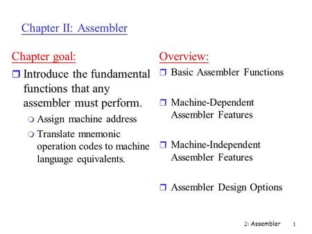 2 : Assembler 1 Chapter II: Assembler Chapter goal: r Introduce the fundamental functions that any assembler must perform. m Assign machine address m Translate.