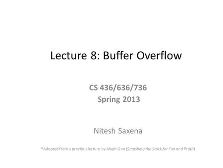 Lecture 8: Buffer Overflow CS 436/636/736 Spring 2013 Nitesh Saxena *Adopted from a previous lecture by Aleph One (Smashing the Stack for Fun and Profit)