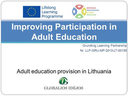 Grundtvig Learning Partnership Nr. LLP-GRU-MP-2013-LT-00159 Improving Participation in Adult Education Adult education provision in Lithuania.