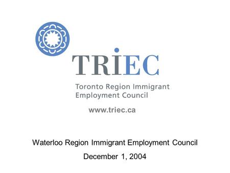 Waterloo Region Immigrant Employment Council December 1, 2004 www.triec.ca.