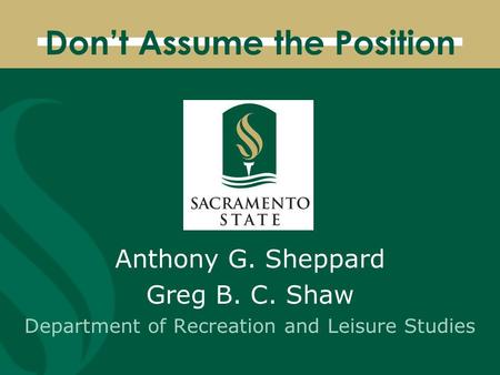 Don’t Assume the Position Anthony G. Sheppard Greg B. C. Shaw Department of Recreation and Leisure Studies.