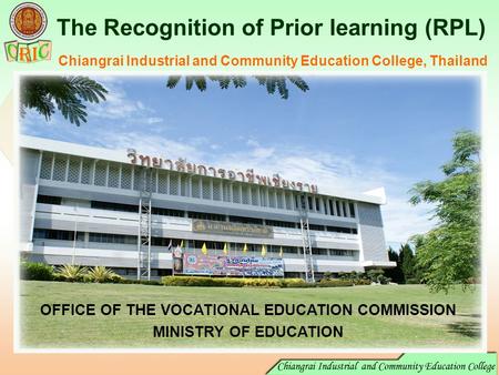 The Recognition of Prior learning (RPL) Chiangrai Industrial and Community Education College, Thailand OFFICE OF THE VOCATIONAL EDUCATION COMMISSION MINISTRY.