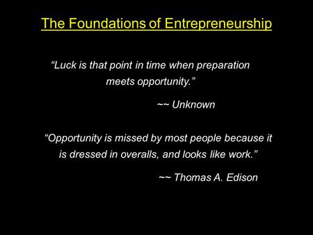 The Foundations of Entrepreneurship “Luck is that point in time when preparation meets opportunity.” ~~ Unknown “Opportunity is missed by most people because.