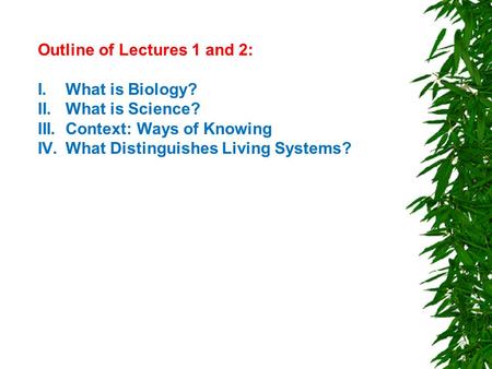 Outline of Lectures 1 and 2: I.What is Biology? II.What is Science? III.Context: Ways of Knowing IV.What Distinguishes Living Systems?