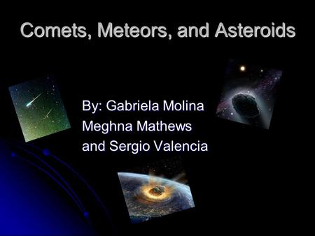 Comets, Meteors, and Asteroids By: Gabriela Molina Meghna Mathews and Sergio Valencia.