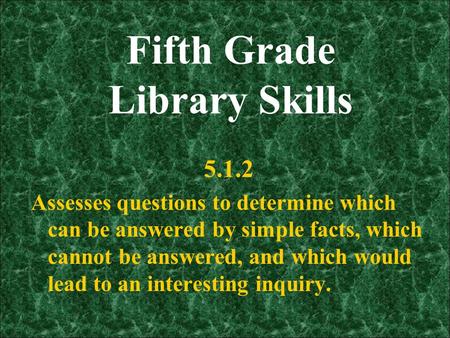 Fifth Grade Library Skills 5.1.2 Assesses questions to determine which can be answered by simple facts, which cannot be answered, and which would lead.