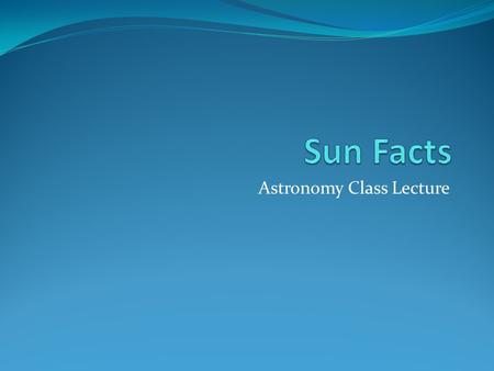 Astronomy Class Lecture. What is the Sun? Is a ball of hot gases. Is 70% hydrogen, 28% helium, 1.5% carbon, nitrogen, and oxygen, and 0.5% all other elements.