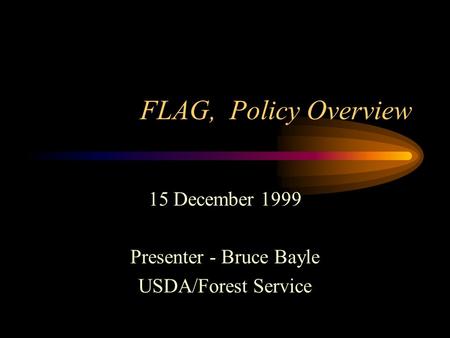 FLAG, Policy Overview 15 December 1999 Presenter - Bruce Bayle USDA/Forest Service.