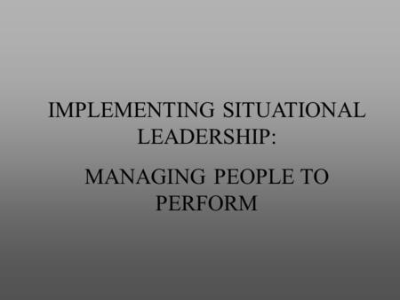 IMPLEMENTING SITUATIONAL LEADERSHIP: MANAGING PEOPLE TO PERFORM.