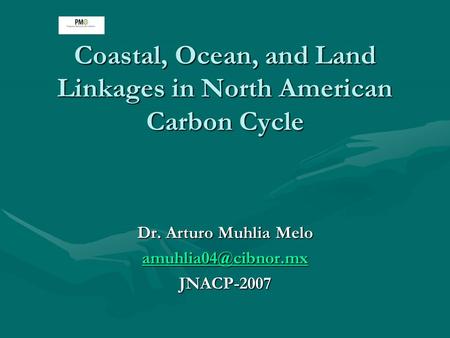 Coastal, Ocean, and Land Linkages in North American Carbon Cycle Dr. Arturo Muhlia Melo JNACP-2007.