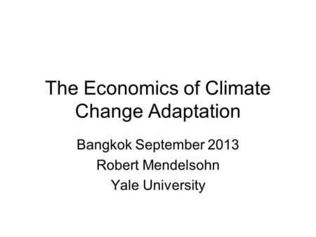 The Economics of Climate Change Adaptation Bangkok September 2013 Robert Mendelsohn Yale University.