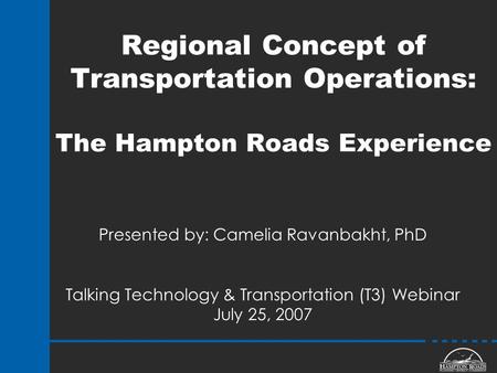 Regional Concept of Transportation Operations: The Hampton Roads Experience Presented by: Camelia Ravanbakht, PhD Talking Technology & Transportation (T3)