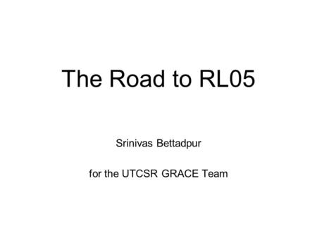 The Road to RL05 Srinivas Bettadpur for the UTCSR GRACE Team.