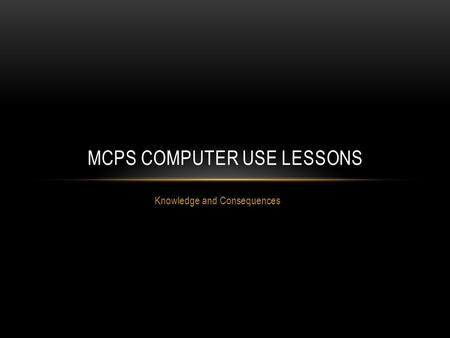 Knowledge and Consequences MCPS COMPUTER USE LESSONS.