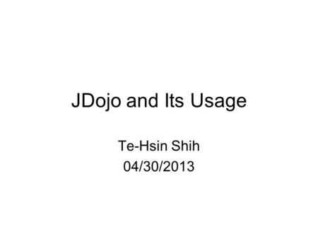 JDojo and Its Usage Te-Hsin Shih 04/30/2013. Dojo Dojo Toolkit is an open source JavaScript library designed to ease the rapid development of cross-platform,