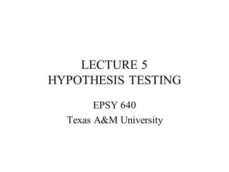 LECTURE 5 HYPOTHESIS TESTING EPSY 640 Texas A&M University.