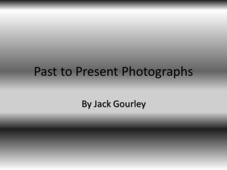 Past to Present Photographs By Jack Gourley. Very first photograph Joseph Nicéphore Niépce This is one of the first photographs in the world well it wouldn’t.