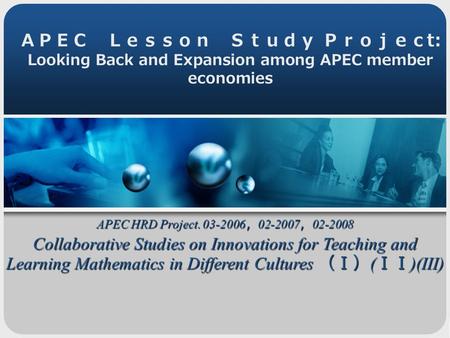 ＡＰＥＣ Ｌｅｓｓｏｎ Ｓｔｕｄｙ Ｐｒｏｊｅｃ t: Looking Back and Expansion among APEC member economies APEC HRD Project. 03-2006 ， 02-2007 ， 02-2008 Collaborative Studies.