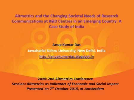 Anup Kumar Das Jawaharlal Nehru University, New Delhi, India  Altmetrics and the Changing Societal Needs of Research Communications.