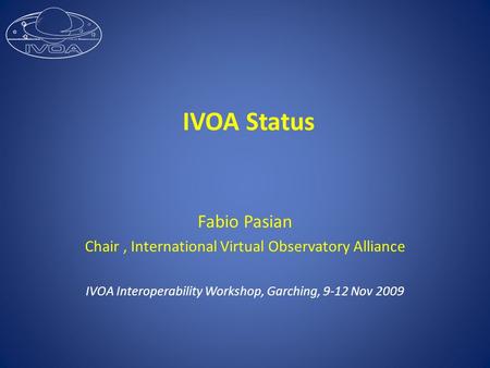 IVOA Status Fabio Pasian Chair, International Virtual Observatory Alliance IVOA Interoperability Workshop, Garching, 9-12 Nov 2009.