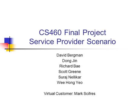 CS460 Final Project Service Provider Scenario David Bergman Dong Jin Richard Bae Scott Greene Suraj Nellikar Wee Hong Yeo Virtual Customer: Mark Scifres.