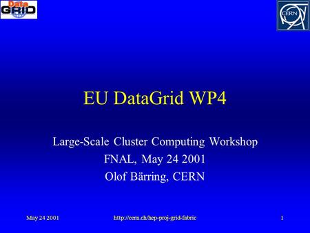 May 24 2001http://cern.ch/hep-proj-grid-fabric1 EU DataGrid WP4 Large-Scale Cluster Computing Workshop FNAL, May 24 2001 Olof Bärring, CERN.