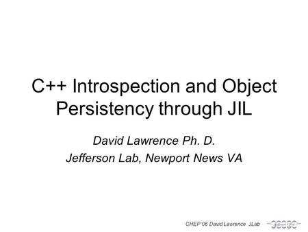 CHEP ‘06 David Lawrence JLab C++ Introspection and Object Persistency through JIL David Lawrence Ph. D. Jefferson Lab, Newport News VA.