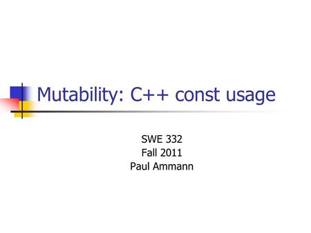 Mutability: C++ const usage SWE 332 Fall 2011 Paul Ammann.