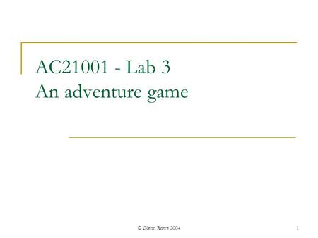 © Glenn Rowe 20041 AC21001 - Lab 3 An adventure game.