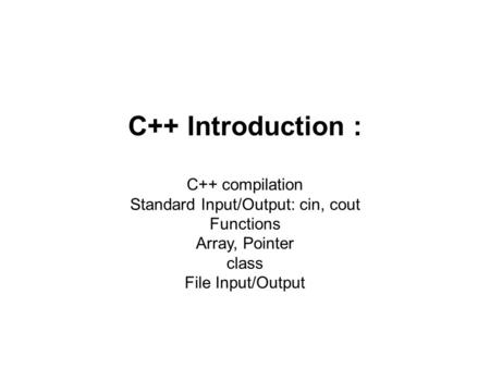 C++ Introduction : C++ compilation Standard Input/Output: cin, cout Functions Array, Pointer class File Input/Output.