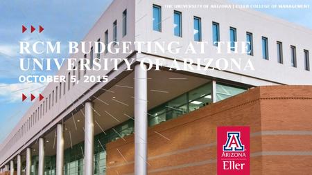 THE UNIVERSITY OF ARIZONA | ELLER COLLEGE OF MANAGEMENT RCM BUDGETING AT THE UNIVERSITY OF ARIZONA OCTOBER 5, 2015.