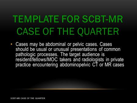 Cases may be abdominal or pelvic cases. Cases should be usual or unusual presentations of common pathologic processes. The target audience is resident/fellows/MOC.