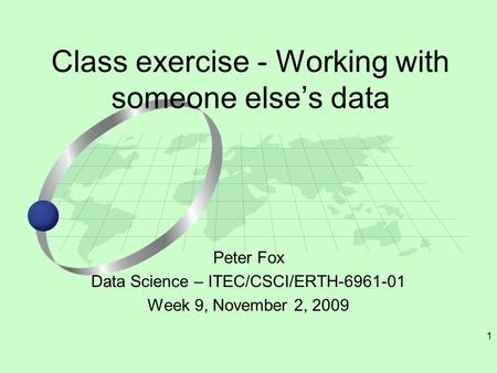 1 Peter Fox Data Science – ITEC/CSCI/ERTH-6961-01 Week 9, November 2, 2009 Class exercise - Working with someone else’s data.