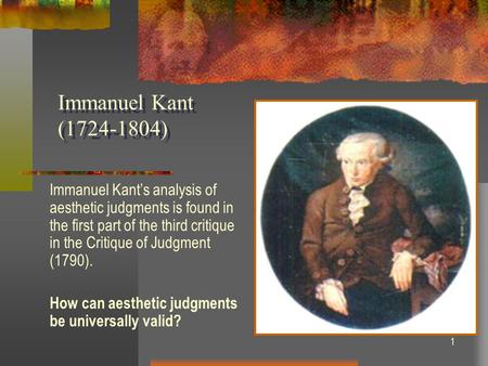 1 Immanuel Kant (1724-1804) Immanuel Kant’s analysis of aesthetic judgments is found in the first part of the third critique in the Critique of Judgment.